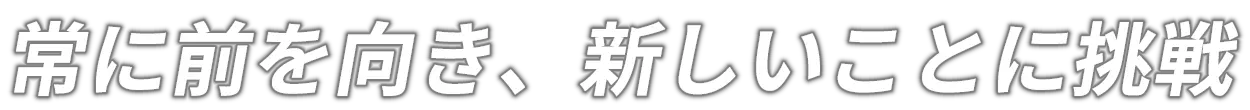 常に前を向き、新しいことに挑戦